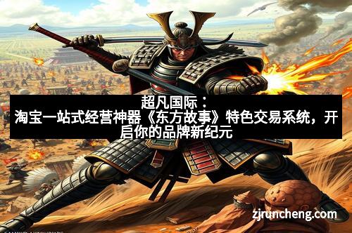 超凡国际：淘宝一站式经营神器《东方故事》特色交易系统，开启你的品牌新纪元