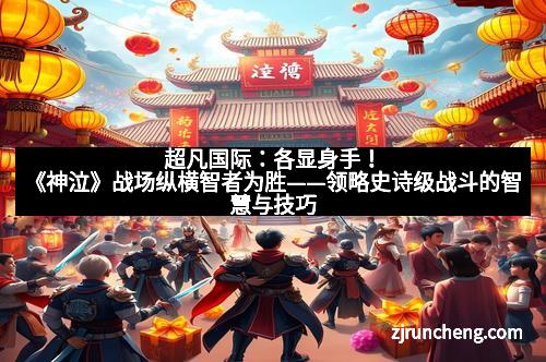 超凡国际：各显身手！《神泣》战场纵横智者为胜——领略史诗级战斗的智慧与技巧